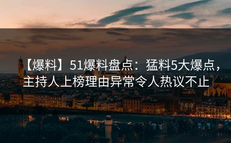 【爆料】51爆料盘点：猛料5大爆点，主持人上榜理由异常令人热议不止