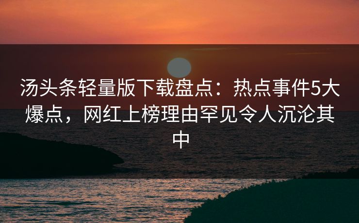 汤头条轻量版下载盘点：热点事件5大爆点，网红上榜理由罕见令人沉沦其中