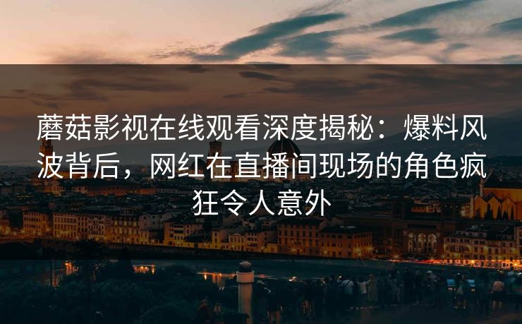 蘑菇影视在线观看深度揭秘：爆料风波背后，网红在直播间现场的角色疯狂令人意外