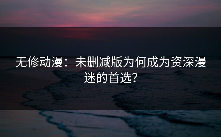 无修动漫:未删减版为何成为资深漫迷的首选? 无修动漫:未删减版为何成为资深漫迷的首选?