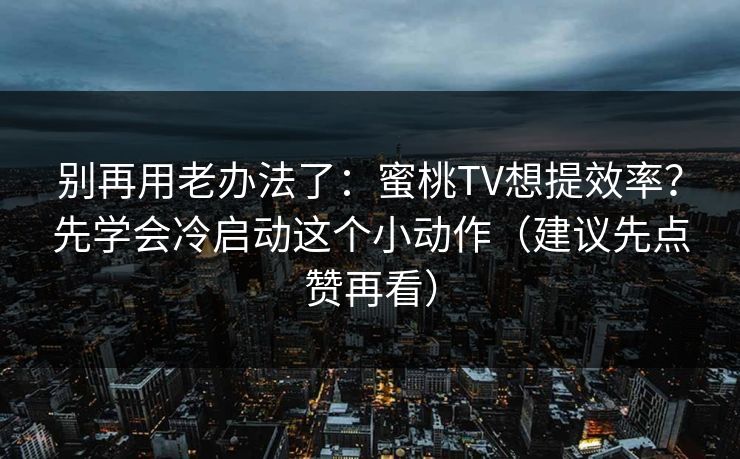 别再用老办法了：蜜桃TV想提效率？先学会冷启动这个小动作（建议先点赞再看）