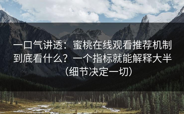 一口气讲透：蜜桃在线观看推荐机制到底看什么？一个指标就能解释大半（细节决定一切）