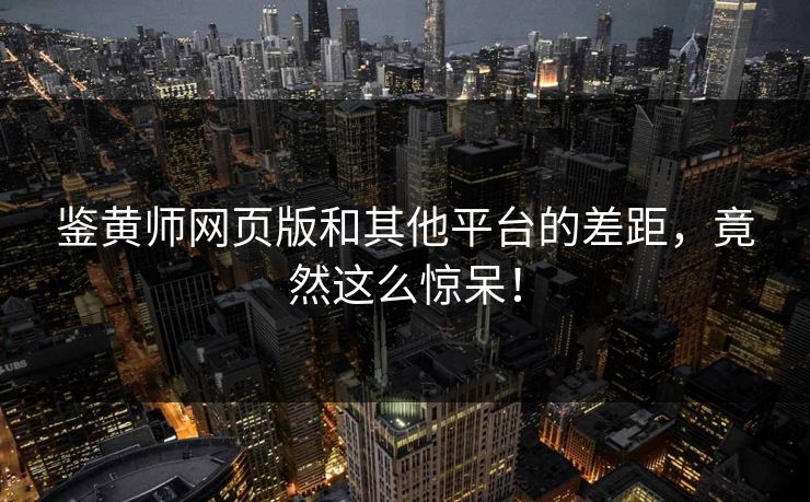 鉴黄师网页版和其他平台的差距，竟然这么惊呆！