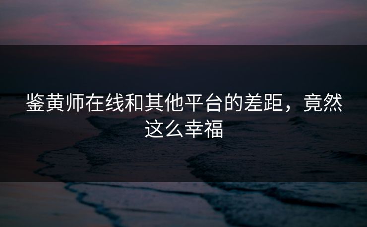 鉴黄师在线和其他平台的差距，竟然这么幸福
