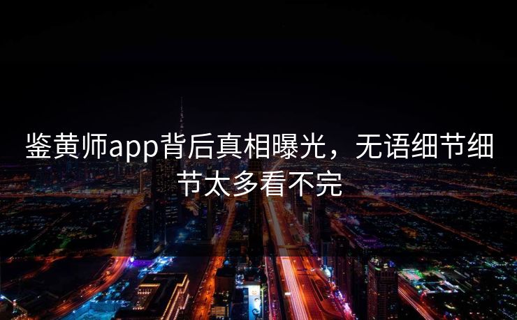鉴黄师app背后真相曝光，无语细节细节太多看不完