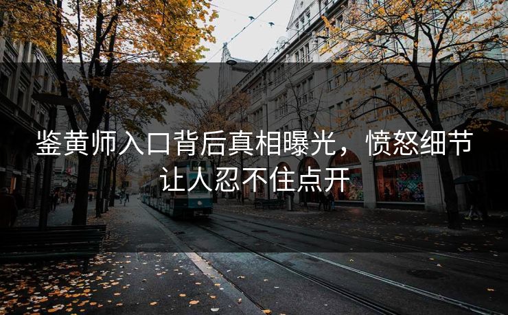 鉴黄师入口背后真相曝光，愤怒细节让人忍不住点开