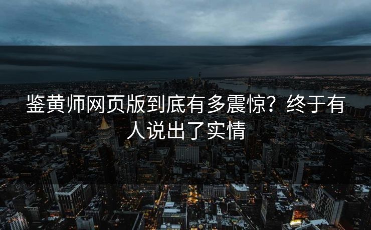 鉴黄师网页版到底有多震惊？终于有人说出了实情