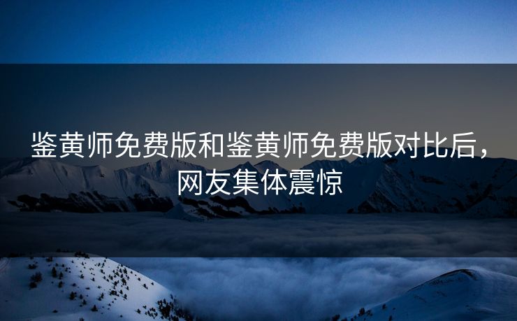 鉴黄师免费版和鉴黄师免费版对比后，网友集体震惊