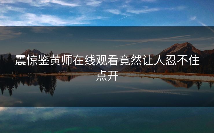 震惊鉴黄师在线观看竟然让人忍不住点开