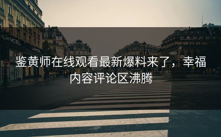 鉴黄师在线观看最新爆料来了，幸福内容评论区沸腾
