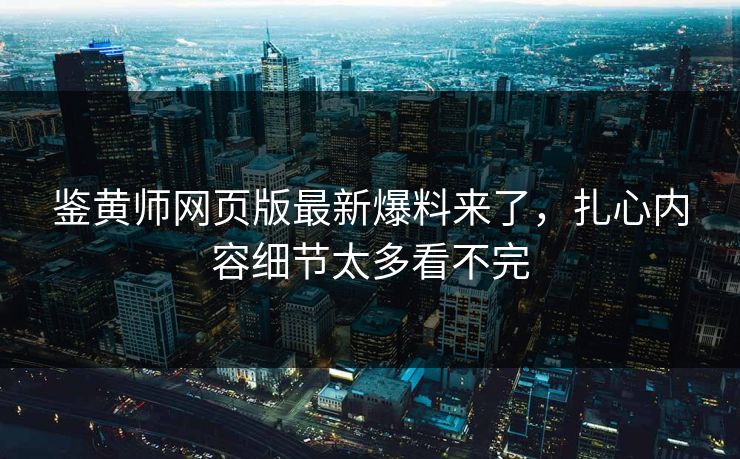 鉴黄师网页版最新爆料来了，扎心内容细节太多看不完