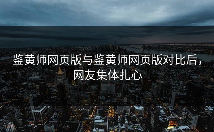 鉴黄师网页版与鉴黄师网页版对比后，网友集体扎心