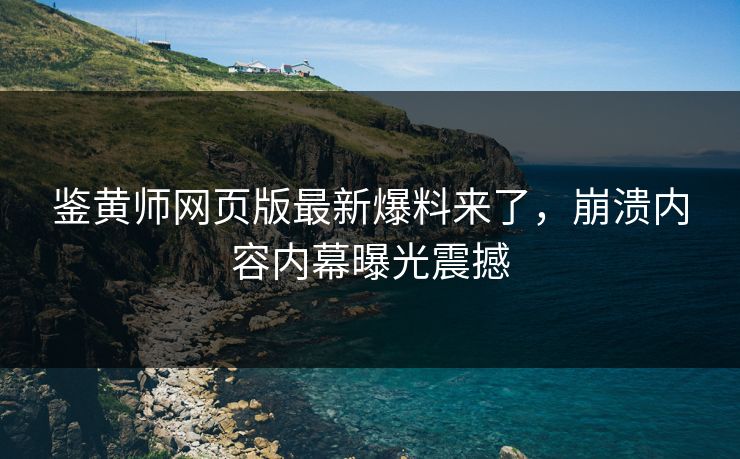 鉴黄师网页版最新爆料来了，崩溃内容内幕曝光震撼