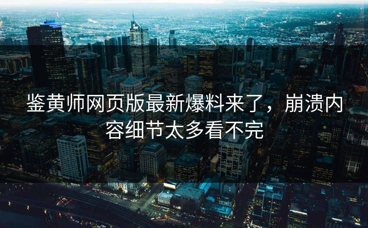 鉴黄师网页版最新爆料来了，崩溃内容细节太多看不完