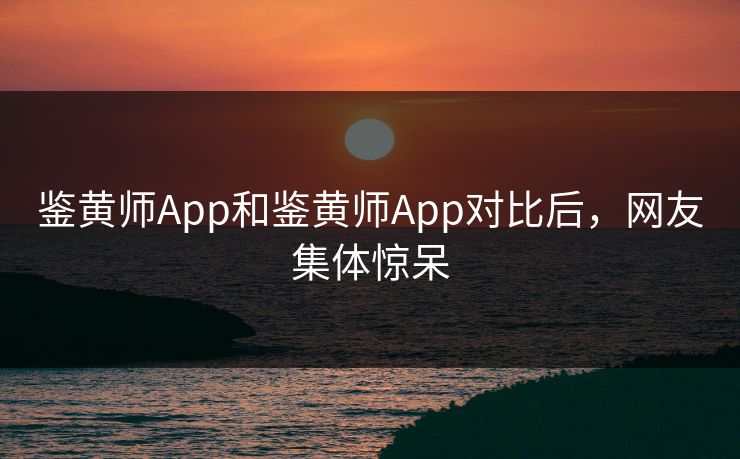 鉴黄师App和鉴黄师App对比后，网友集体惊呆