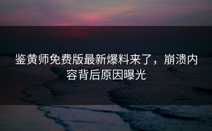 鉴黄师免费版最新爆料来了，崩溃内容背后原因曝光