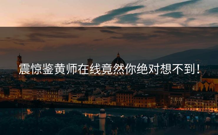震惊鉴黄师在线竟然你绝对想不到！
