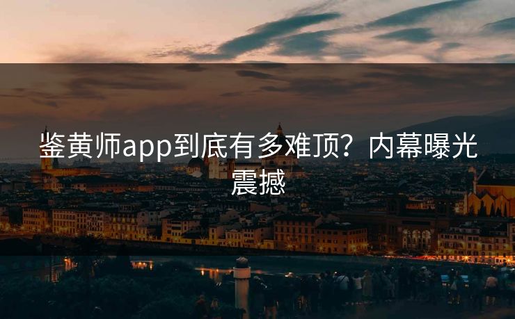 鉴黄师app到底有多难顶？内幕曝光震撼