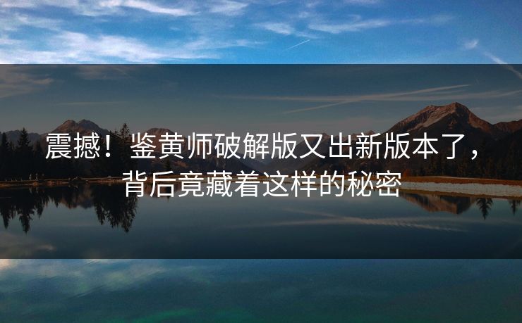 震撼！鉴黄师破解版又出新版本了，背后竟藏着这样的秘密