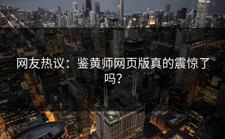 网友热议：鉴黄师网页版真的震惊了吗？