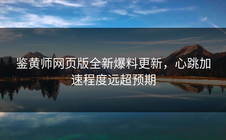 鉴黄师网页版全新爆料更新，心跳加速程度远超预期