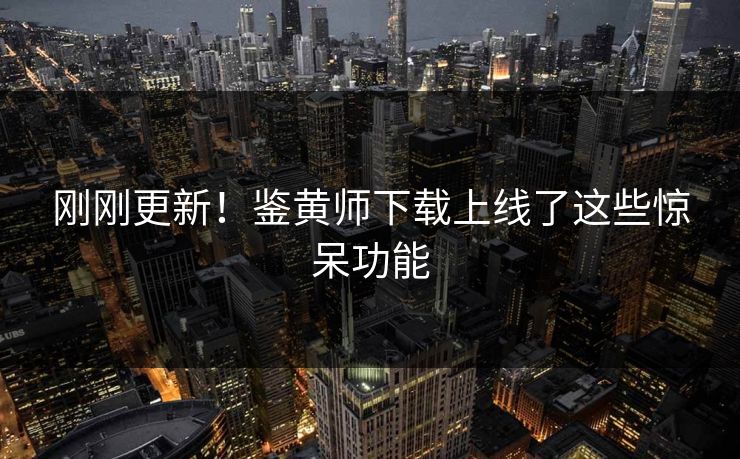 刚刚更新！鉴黄师下载上线了这些惊呆功能