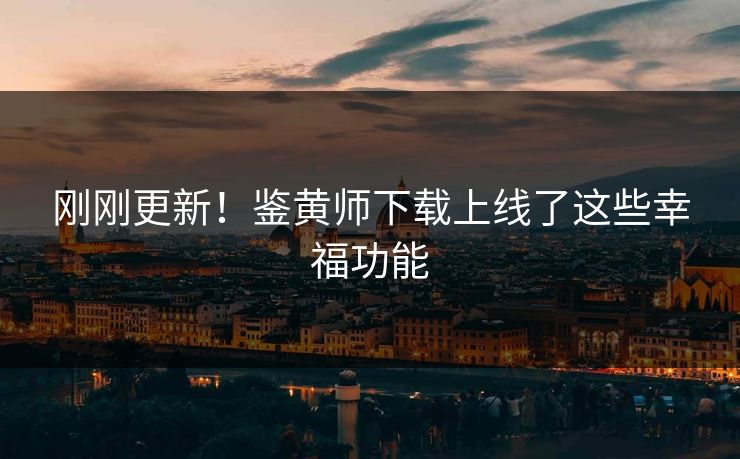 刚刚更新！鉴黄师下载上线了这些幸福功能