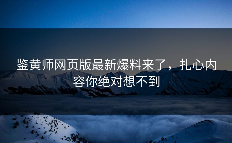 鉴黄师网页版最新爆料来了，扎心内容你绝对想不到