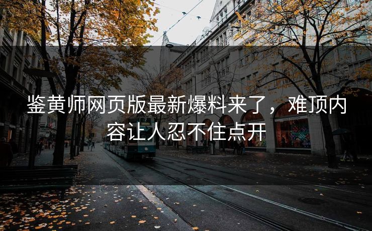 鉴黄师网页版最新爆料来了，难顶内容让人忍不住点开