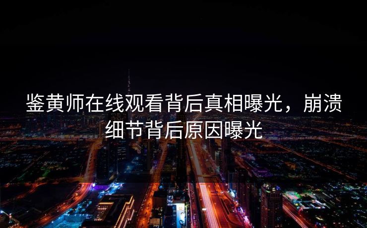 鉴黄师在线观看背后真相曝光，崩溃细节背后原因曝光