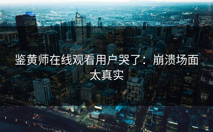 鉴黄师在线观看用户哭了：崩溃场面太真实