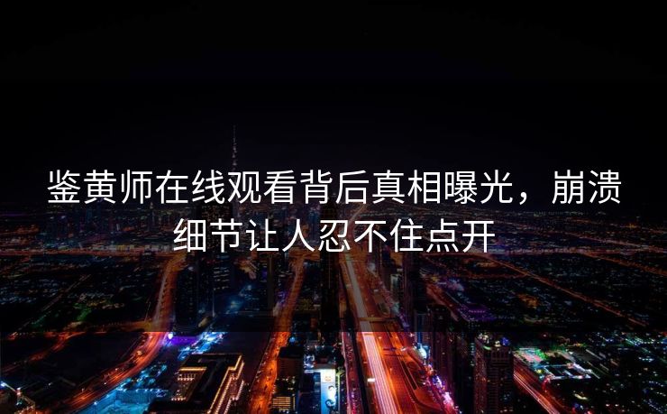 鉴黄师在线观看背后真相曝光，崩溃细节让人忍不住点开