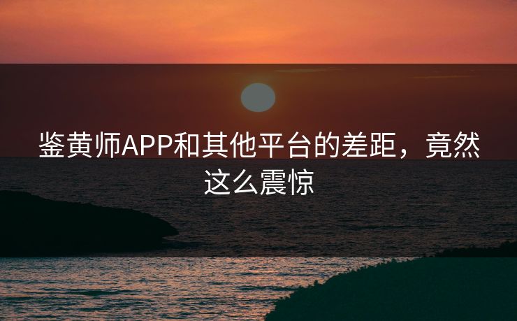 鉴黄师APP和其他平台的差距，竟然这么震惊