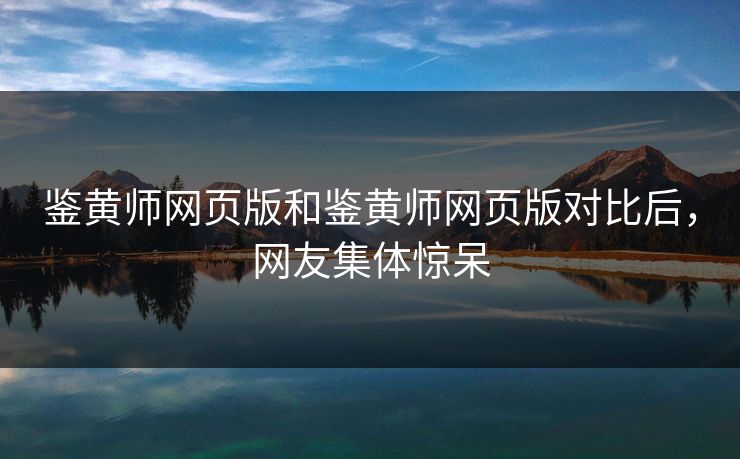 鉴黄师网页版和鉴黄师网页版对比后，网友集体惊呆