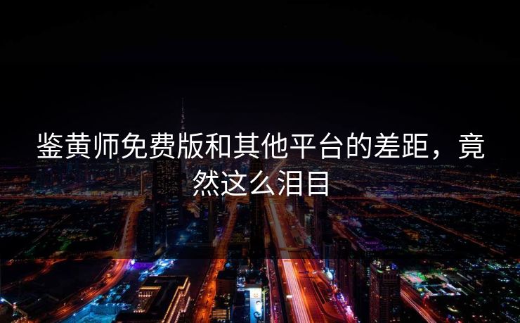 鉴黄师免费版和其他平台的差距，竟然这么泪目