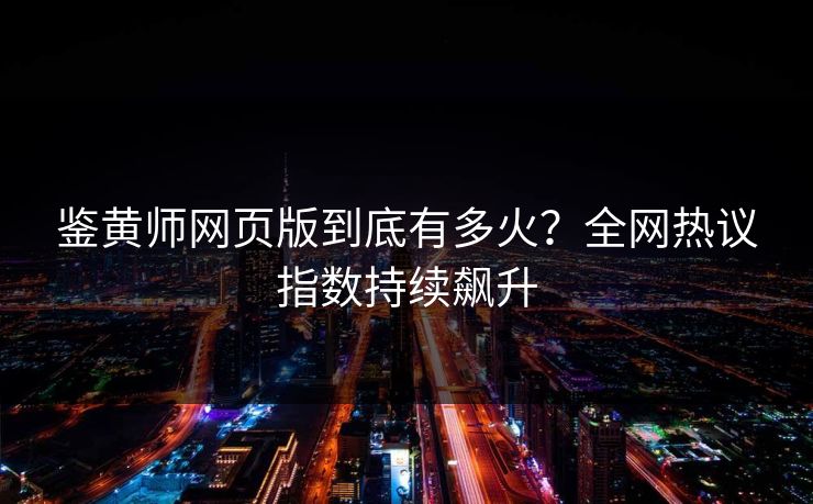 鉴黄师网页版到底有多火？全网热议指数持续飙升