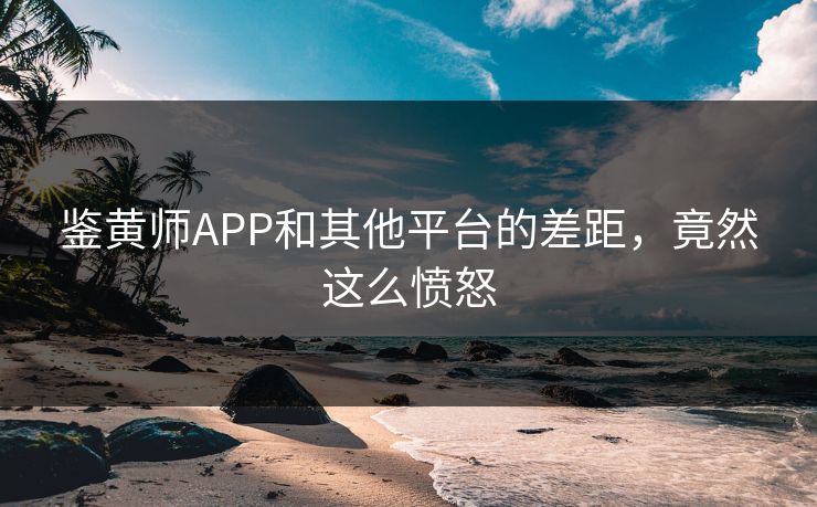 鉴黄师APP和其他平台的差距，竟然这么愤怒