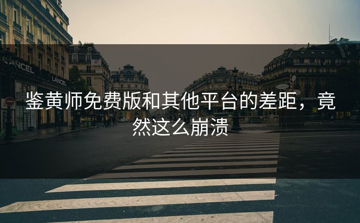 鉴黄师免费版和其他平台的差距，竟然这么崩溃