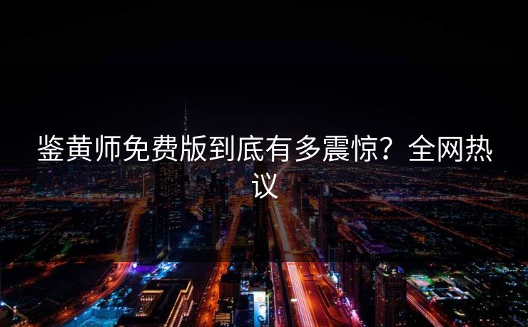 鉴黄师免费版到底有多震惊？全网热议