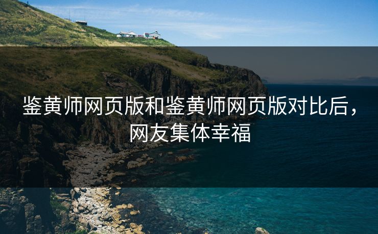 鉴黄师网页版和鉴黄师网页版对比后，网友集体幸福