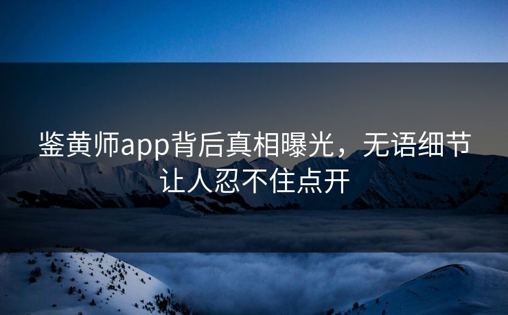 鉴黄师app背后真相曝光，无语细节让人忍不住点开