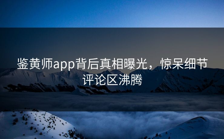 鉴黄师app背后真相曝光，惊呆细节评论区沸腾