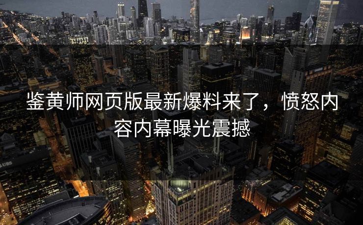 鉴黄师网页版最新爆料来了，愤怒内容内幕曝光震撼