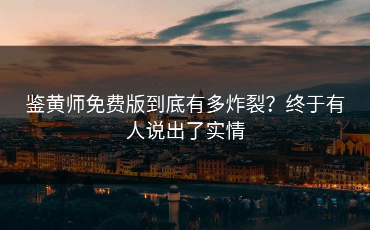 鉴黄师免费版到底有多炸裂？终于有人说出了实情