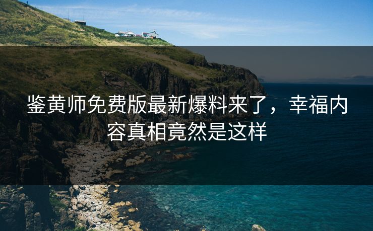 鉴黄师免费版最新爆料来了，幸福内容真相竟然是这样