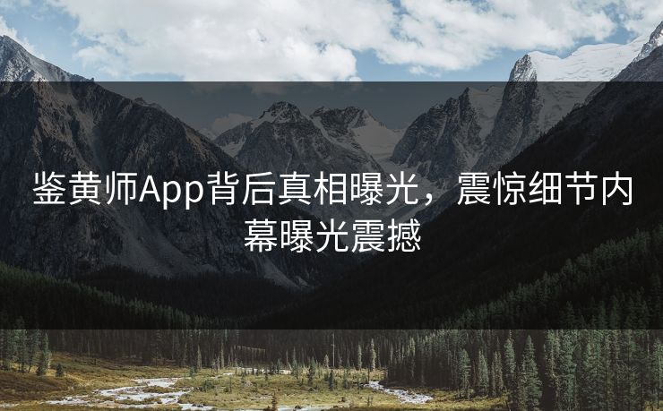 鉴黄师App背后真相曝光，震惊细节内幕曝光震撼