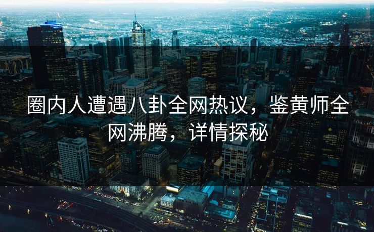 圈内人遭遇八卦全网热议，鉴黄师全网沸腾，详情探秘
