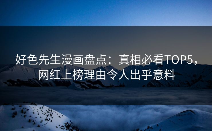 好色先生漫画盘点：真相必看TOP5，网红上榜理由令人出乎意料