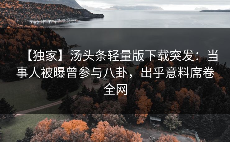 【独家】汤头条轻量版下载突发：当事人被曝曾参与八卦，出乎意料席卷全网