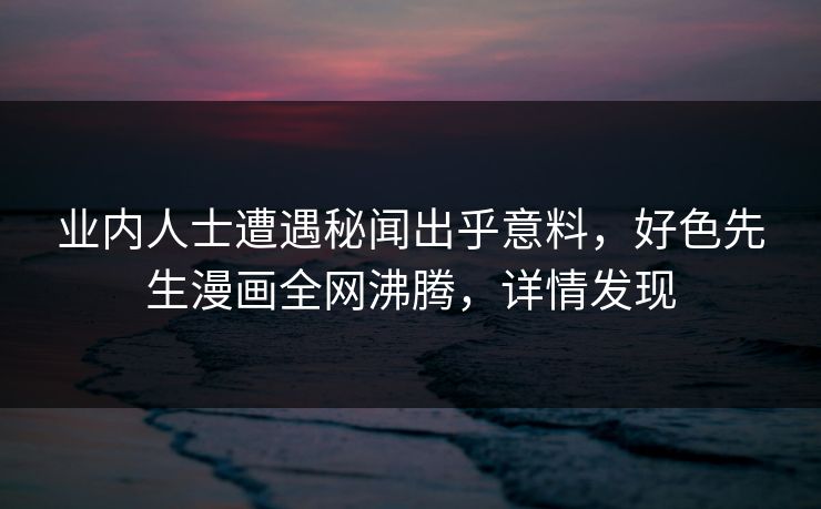 业内人士遭遇秘闻出乎意料，好色先生漫画全网沸腾，详情发现